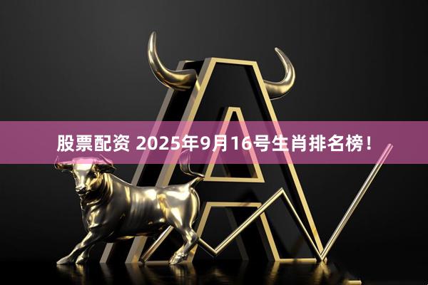 股票配资 2025年9月16号生肖排名榜！