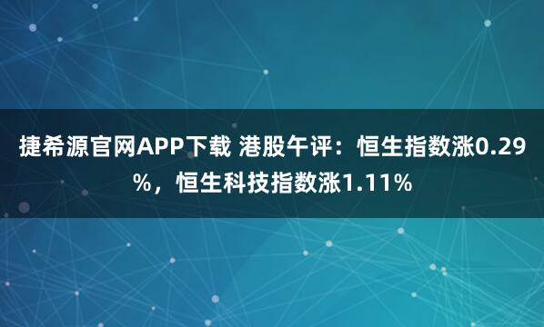 捷希源官网APP下载 港股午评：恒生指数涨0.29%，恒生科技指数涨1.11%