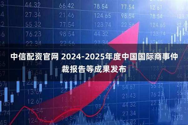 中信配资官网 2024-2025年度中国国际商事仲裁报告等成果发布