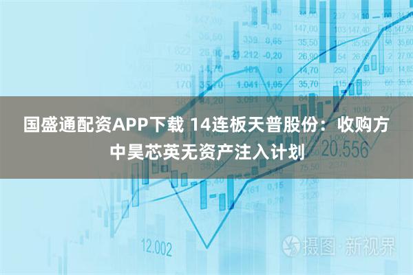 国盛通配资APP下载 14连板天普股份：收购方中昊芯英无资产注入计划