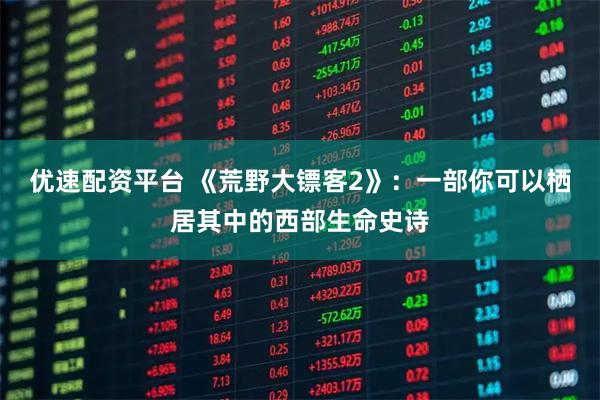 优速配资平台 《荒野大镖客2》：一部你可以栖居其中的西部生命史诗