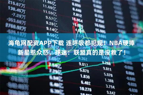 海龟网配资APP下载 连呼吸都犯规！NBA硬捧新星惹众怒，球迷：联盟真的是没救了！