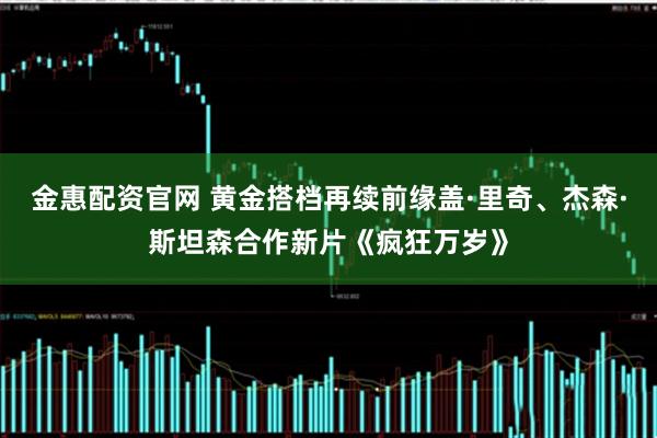金惠配资官网 黄金搭档再续前缘盖·里奇、杰森·斯坦森合作新片《疯狂万岁》