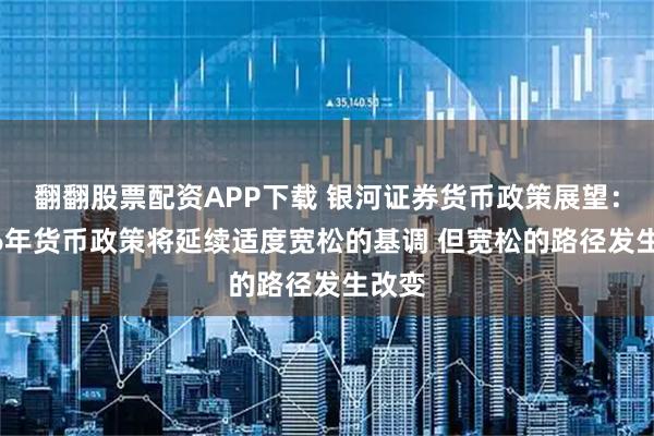 翻翻股票配资APP下载 银河证券货币政策展望:2026年货币政策将延续适度宽松的基调 但宽松的路径发生改变
