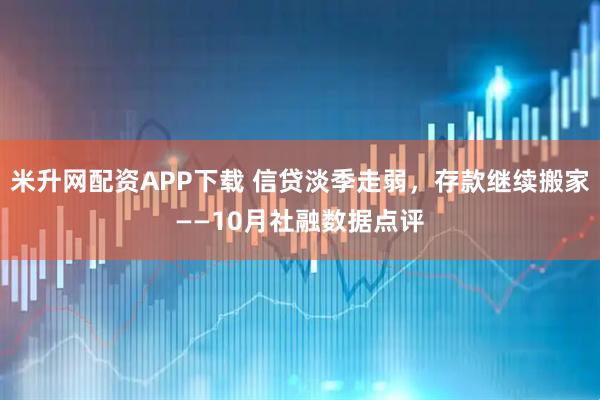 米升网配资APP下载 信贷淡季走弱，存款继续搬家——10月社融数据点评