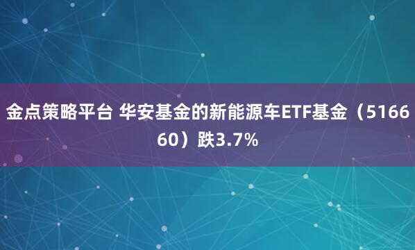 金点策略平台 华安基金的新能源车ETF基金(516660)跌3.7%