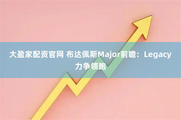 大盈家配资官网 布达佩斯Major前瞻：Legacy力争领跑