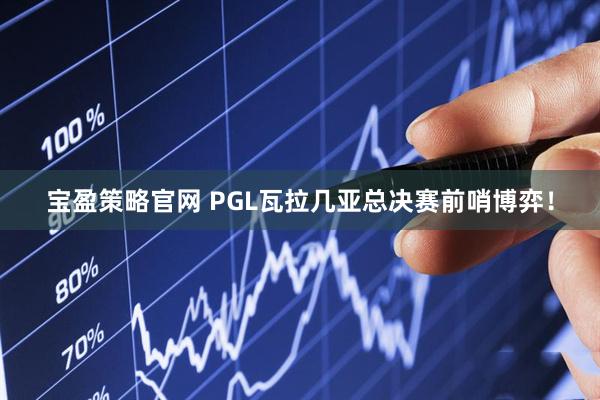 宝盈策略官网 PGL瓦拉几亚总决赛前哨博弈！