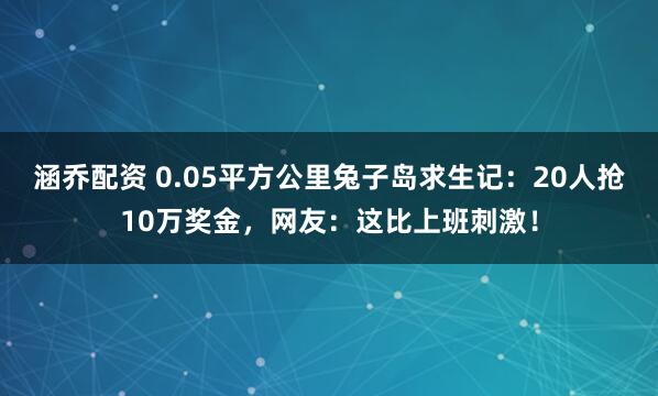 涵乔配资 0.05平方公里兔子岛求生记：20人抢10万奖金，网友：这比上班刺激！