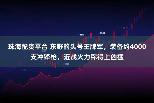 珠海配资平台 东野的头号王牌军，装备约4000支冲锋枪，近战火力称得上凶猛