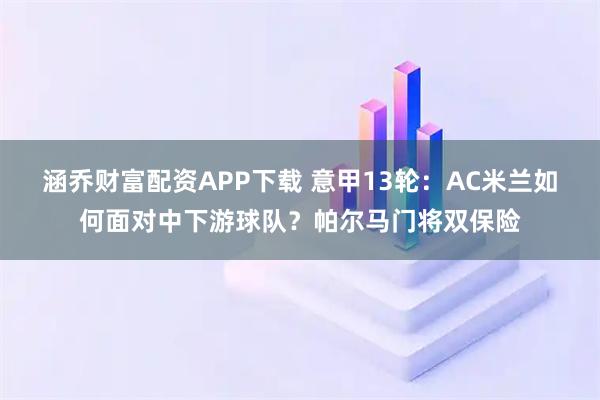 涵乔财富配资APP下载 意甲13轮：AC米兰如何面对中下游球队？帕尔马门将双保险