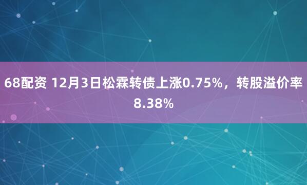 68配资 12月3日松霖转债上涨0.75%,转股溢价率8.38%