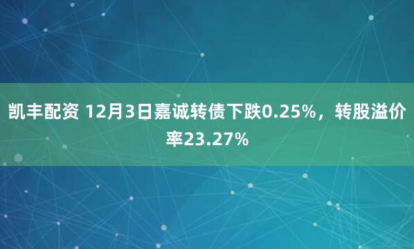 凯丰配资 12月3日嘉诚转债下跌0.25%,转股溢价率23.27%