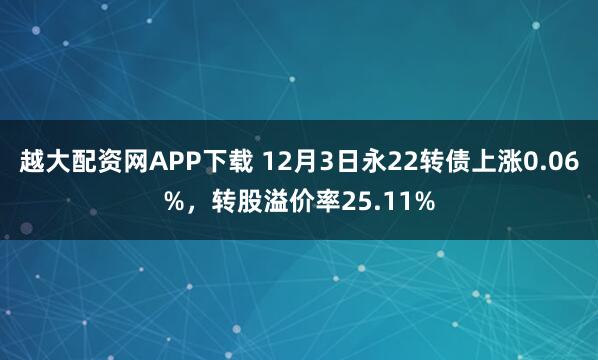 越大配资网APP下载 12月3日永22转债上涨0.06%，转股溢价率25.11%
