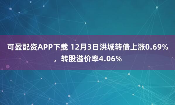 可盈配资APP下载 12月3日洪城转债上涨0.69%,转股溢价率4.06%