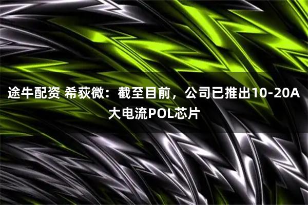 途牛配资 希荻微:截至目前,公司已推出10-20A大电流POL芯片