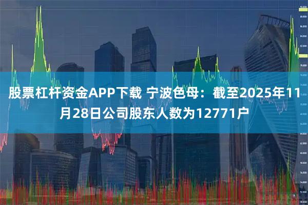 股票杠杆资金APP下载 宁波色母：截至2025年11月28日公司股东人数为12771户