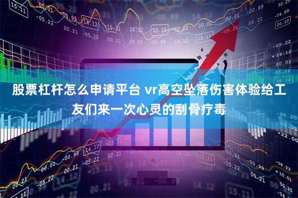 股票杠杆怎么申请平台 vr高空坠落伤害体验给工友们来一次心灵的刮骨疗毒