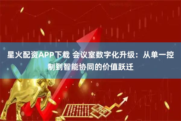 星火配资APP下载 会议室数字化升级：从单一控制到智能协同的价值跃迁