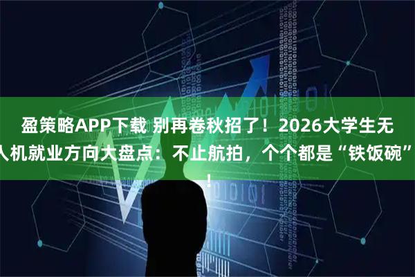 盈策略APP下载 别再卷秋招了！2026大学生无人机就业方向大盘点：不止航拍，个个都是“铁饭碗”！