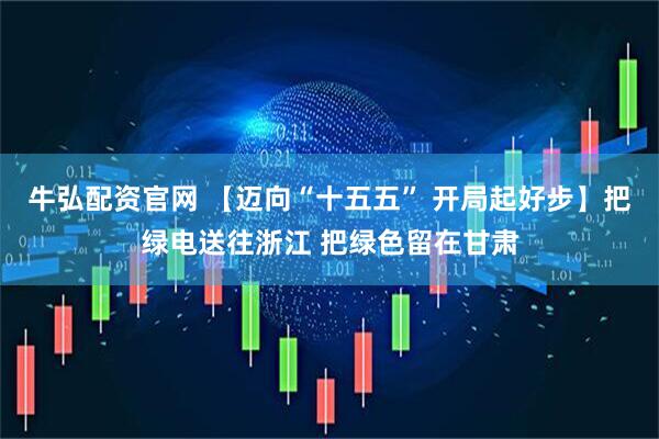 牛弘配资官网 【迈向“十五五” 开局起好步】把绿电送往浙江 把绿色留在甘肃