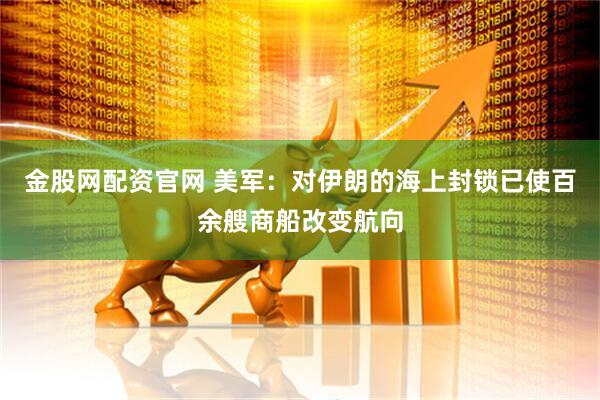 金股网配资官网 美军：对伊朗的海上封锁已使百余艘商船改变航向