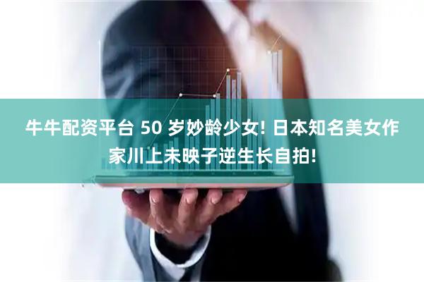 牛牛配资平台 50 岁妙龄少女! 日本知名美女作家川上未映子逆生长自拍!