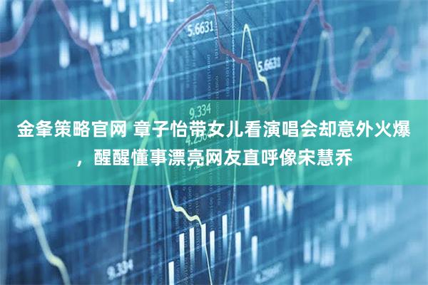 金夆策略官网 章子怡带女儿看演唱会却意外火爆，醒醒懂事漂亮网友直呼像宋慧乔